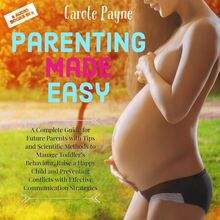 Parenting Made Easy: A Complete Guide for Future Parents with Tips and Scientific Methods to Manage Toddler’s Behaviour, Raise a Happy Child and Preventing Conflicts with Effective Communication Strategies