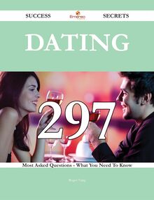 Dating 297 Success Secrets - 297 Most Asked Questions On Dating - What You Need To Know