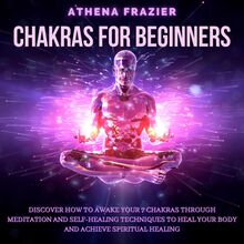 Chakras for Beginners: Discover How To Awake Your 7 Chakras Through Meditation And Self-Healing Techniques To Heal Your Body And Achieve Spiritual Healing