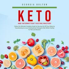 Keto and Intermittent Fasting Mastery: Follow the Ultimate Complete Guide for Burning Fat Off Your Body, by Transitioning to a Low Carbohydrate, Ketogenic Diet Whilst Fasting for Men and Women!