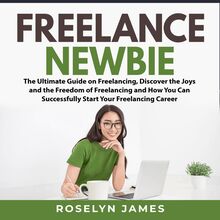 Freelance Newbie: The Ultimate Guide on Freelancing, Discover the Joys and the Freedom of Freelancing and How You Can Successfully Start Your Freelancing Career
