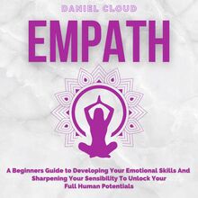 Empath; A Beginners Guide to Developing Your Emotional Skills and Sharpening your Sensibility to Unlock Your Full Human Potentials