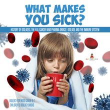 What Makes You Sick? : History of Diseases, The Flu, Cancer and Pharma Drugs | Disease and the Immune System | Biology for Kids Grade 6-7 | Children s Biology Books
