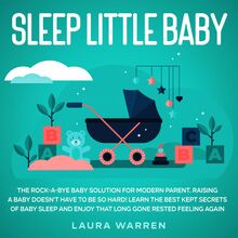 Sleep Little Baby: The Rock-a-Bye Baby Solution for Modern Parent Raising a Baby Doesn t Have to Be so Hard! Learn the Best Kept Secrets of Baby Sleep and Enjoy That Long Gone Rested Feeling Again