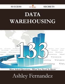 Data Warehousing 133 Success Secrets - 133 Most Asked Questions On Data Warehousing - What You Need To Know