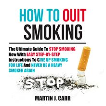 How To Quit Smoking: The Ultimate Guide To Stop Smoking Now With Easy Step-by-Step Instructions To Give Up Smoking For Life And Never Be A Heavy Smoker Again