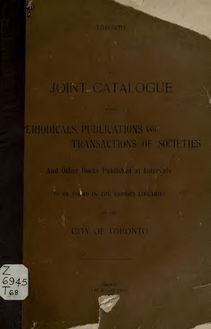 A Joint catalogue of the periodicals, publications and transactions of societies and other books published at intervals to be found in the various libraries of the City of Toronto