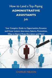 How to Land a Top-Paying Administrative assistants Job: Your Complete Guide to Opportunities, Resumes and Cover Letters, Interviews, Salaries, Promotions, What to Expect From Recruiters and More