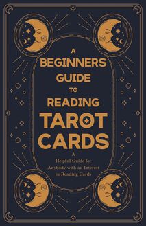 A Beginner s Guide to Reading Tarot Cards - A Helpful Guide for Anybody with an Interest in Reading Cards