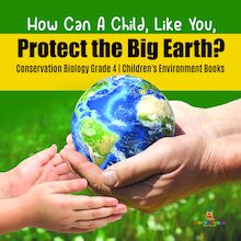 How Can A Child, Like You, Protect the Big Earth? Conservation Biology Grade 4 | Children s Environment Books