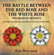 The Battle Between the Red Rose and the White Rose: The Road to Royalty History 5th Grade | Children s European History