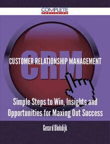 Customer Relationship Management - Simple Steps to Win, Insights and Opportunities for Maxing Out Success