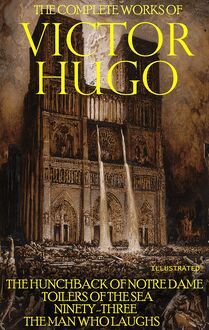 The Complete Works of Victor Hugo. Illustrated : The Hunchback of Notre Dame, Toilers of the Sea, Ninety-Three, The Man Who Laughs