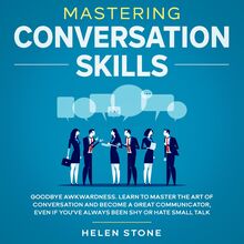 Mastering Conversation Skills Goodbye Awkwardness. Learn to Master the Art of Conversation and Become A Great Communicator, Even if You ve Always Been Shy or Hate Small Talk