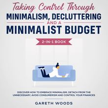Taking Control Through Minimalism, Decluttering and a Minimalist Budget 2-in-1 Book Discover how to Embrace Minimalism, Detach from the Unnecessary, Avoid Consumerism and Control Your Finances