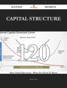 Capital Structure 120 Success Secrets - 120 Most Asked Questions On Capital Structure - What You Need To Know