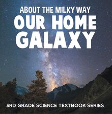 About the Milky Way (Our Home Galaxy) : 3rd Grade Science Textbook Series