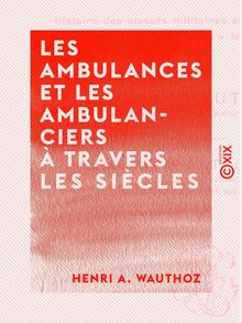 Les Ambulances et les Ambulanciers à travers les siècles - Histoire des blessés militaires chez tous les peuples depuis le siège de Troie jusqu à la convention de Genève