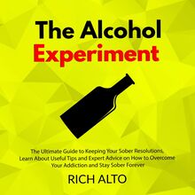 The Alcohol Experiment: The Ultimate Guide to Keeping Your Sober Resolutions, Learn About Useful Tips and Expert Advice on How to Overcome Your Addiction and Stay Sober Forever