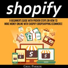 Shopify: A Beginner’s Guide with Proven Steps on How to Make Money Online with Shopify Dropshipping Ecommerce