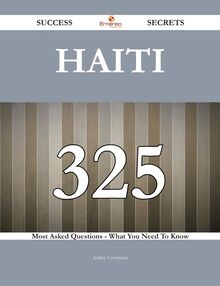 Haiti 325 Success Secrets - 325 Most Asked Questions On Haiti - What You Need To Know