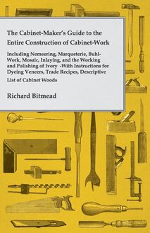 The Cabinet-Maker s Guide to the Entire Construction of Cabinet-Work - Including Nemeering, Marqueterie, Buhl-Work, Mosaic, Inlaying, and the Working and Polishing of Ivory