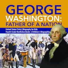 George Washington: Father of a Nation | United States Civics | Biography for Kids | Fourth Grade Nonfiction Books | Children s Biographies