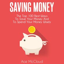Saving Money: The Top 100 Best Ways To Save Your Money And To Spend Your Money Wisely