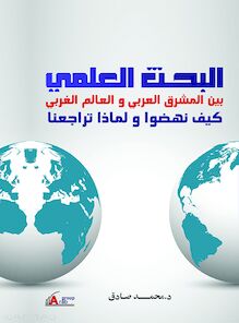 البحث العلمي بين المشرق العربي والعالم الغربي : كيف نهضوا ؟ ولماذا تراجعنا ؟