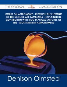 Letters on Astronomy - in which the Elements of the Science are Familiarly - Explained in Connection with Biographical Sketches of the - Most Eminent Astronomers - The Original Classic Edition