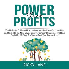 Power Your Profits: The Ultimate Guide on How to Grow Your Business Exponentially and Take it to the Next Level, Discover Different Strategies That Can Easily Double Your Profits and Beat Your Competition