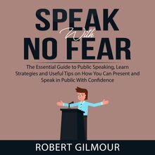 Speak With No Fear: The Essential Guide to Public Speaking, Learn Strategies and Useful Tips on How You Can Present and Speak in Public With Confidence