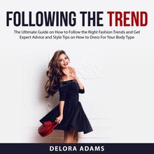 Following the Trend: The Ultimate Guide on How to Follow the Right Fashion Trends and Get Expert Advice and Style Tips on How to Dress For Your Body Type