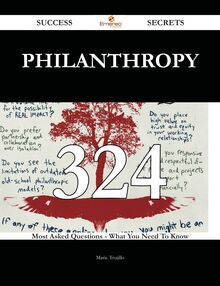 Philanthropy 324 Success Secrets - 324 Most Asked Questions On Philanthropy - What You Need To Know