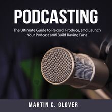 Podcasting: The Ultimate Guide to Record, Produce, and Launch Your Podcast and Build Raving Fans