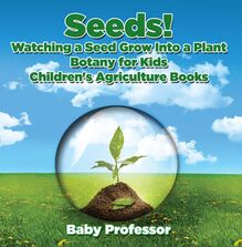 Seeds! Watching a Seed Grow Into a Plants, Botany for Kids - Children s Agriculture Books
