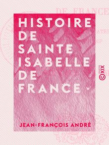 Histoire de sainte Isabelle de France - Sœur de Saint Louis et fondatrice de l abbaye de Longchamp