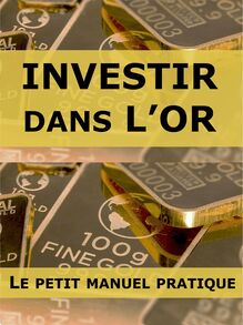 Investir dans l or - Le Petit Manuel Pratique