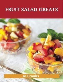 Fruit Salad Greats: Delicious Fruit Salad Recipes, The Top 93 Fruit Salad Recipes