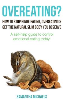 Overeating? : How To Stop Binge Eating, Overeating & Get The Natural Slim Body You Deserve : A Self-Help Guide To Control Emotional Eating Today!
