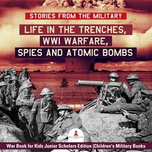 Stories from the Military : Life in the Trenches, WWI Warfare, Spies and Atomic Bombs | War Book for Kids Junior Scholars Edition | Children s Military Books