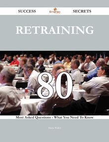 Retraining 80 Success Secrets - 80 Most Asked Questions On Retraining - What You Need To Know