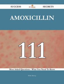 Amoxicillin 111 Success Secrets - 111 Most Asked Questions On Amoxicillin - What You Need To Know