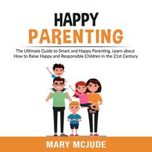 Happy Parenting: The Ultimate Guide to Smart and Happy Parenting, Learn about How to Raise Happy and Responsible Children in the 21st Century
