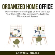 Organized Home Office: Discover Proven Techniques On How to Set Up Your Home Office for Maximum Productivity, Efficiency and Success