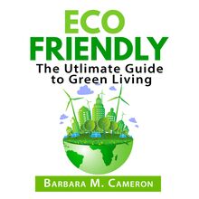 Eco Friendly: The Utlimate Guide to Green Living