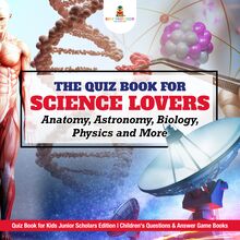 The Quiz Book for Science Lovers : Anatomy, Astronomy, Biology, Physics and More | Quiz Book for Kids Junior Scholars Edition | Children s Questions & Answer Game Books