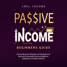 Passive Income – Beginners Guide: Proven Business Models and Strategies to Become Financially Free and Make an Additional $10,000 a Month