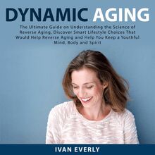 Dynamic Aging: The Ultimate Guide on Understanding the Science of Reverse Aging, Discover Smart Lifestyle Choices That Would Help Reverse Aging and Help You Keep a Youthful Mind, Body and Spirit