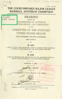 The court-imposed major league baseball antitrust exemption : hearing before the Subcommittee on Antitrust, Business Rights, and Competition of the Committee on the Judiciary, United States Senate, One Hundred Fourth Congress, first session, on S. 415 ... and S. 416 ... February 15, 1995